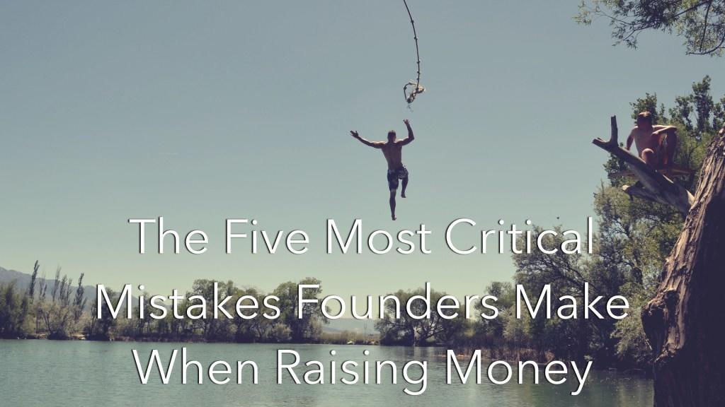 The Five Most Critical Mistakes Founders Make When Raising Money