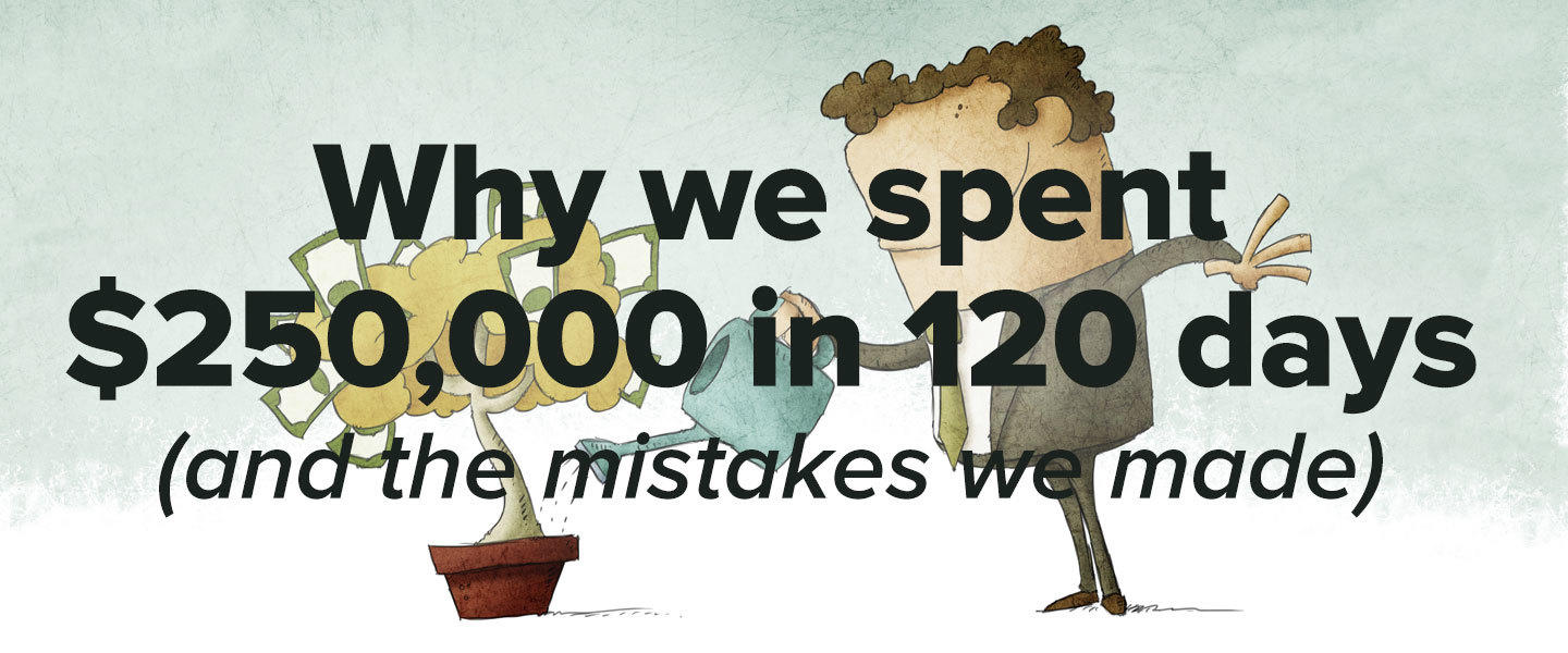 Why we spent $250,000 in 120 days (and the mistakes we made)