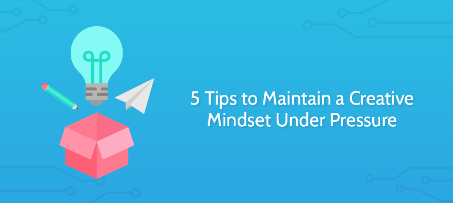 5 Tips to Maintain a Creative Mindset Under Pressure